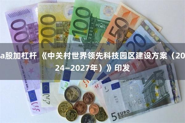 a股加杠杆 《中关村世界领先科技园区建设方案（2024—2027年）》印发