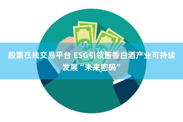 股票在线交易平台 ESG引领酱香白酒产业可持续发展“未来密码”