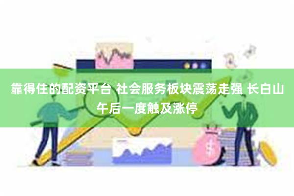 靠得住的配资平台 社会服务板块震荡走强 长白山午后一度触及涨停