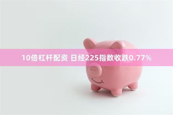 10倍杠杆配资 日经225指数收跌0.77%