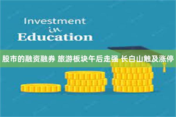 股市的融资融券 旅游板块午后走强 长白山触及涨停