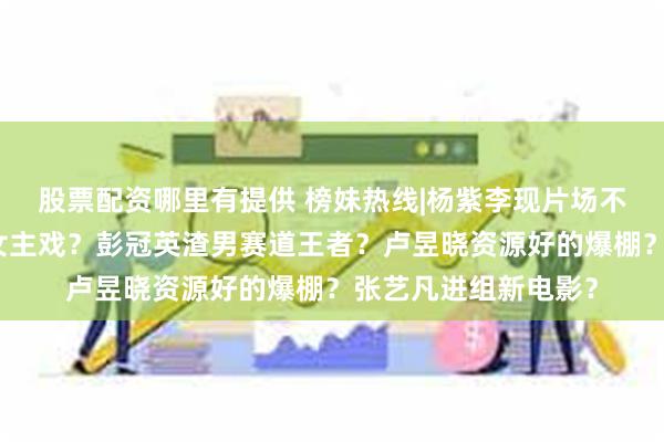 股票配资哪里有提供 榜妹热线|杨紫李现片场不合？李沁接不到大女主戏？彭冠英渣男赛道王者？卢昱晓资源好的爆棚？张艺凡进组新电影？