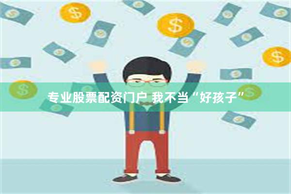 专业股票配资门户 我不当“好孩子”