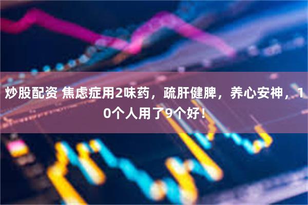 炒股配资 焦虑症用2味药，疏肝健脾，养心安神，10个人用了9个好！