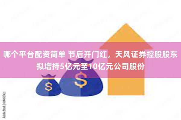 哪个平台配资简单 节后开门红，天风证券控股股东拟增持5亿元至10亿元公司股份