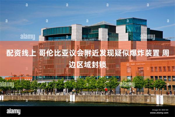 配资线上 哥伦比亚议会附近发现疑似爆炸装置 周边区域封锁