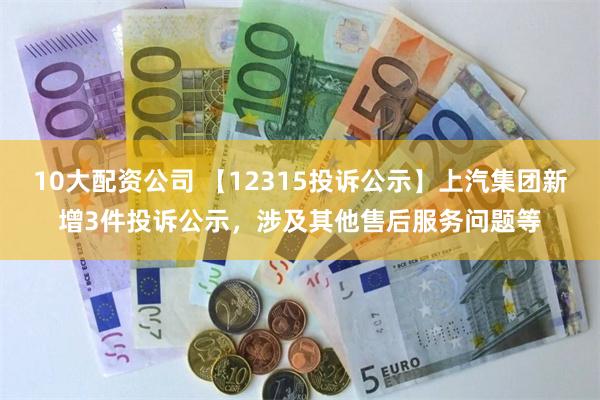 10大配资公司 【12315投诉公示】上汽集团新增3件投诉公示，涉及其他售后服务问题等