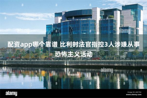 配资app哪个靠谱 比利时法官指控3人涉嫌从事恐怖主义活动