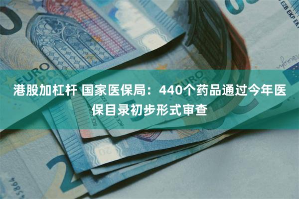 港股加杠杆 国家医保局：440个药品通过今年医保目录初步形式审查