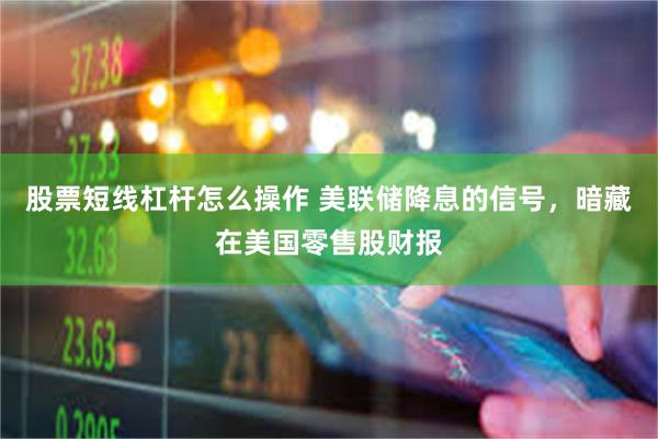 股票短线杠杆怎么操作 美联储降息的信号，暗藏在美国零售股财报