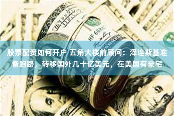股票配资如何开户 五角大楼前顾问：泽连斯基准备跑路，转移国外几十亿美元，在美国有豪宅