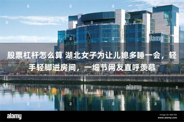 股票杠杆怎么算 湖北女子为让儿媳多睡一会，轻手轻脚进房间，一细节网友直呼羡慕