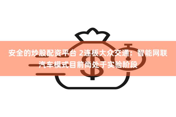 安全的炒股配资平台 2连板大众交通：智能网联汽车模式目前尚处于实验阶段
