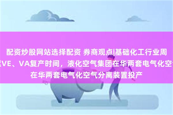 配资炒股网站选择配资 券商观点|基础化工行业周报：巴斯夫推迟VE、VA复产时间，液化空气集团在华两套电气化空气分离装置投产