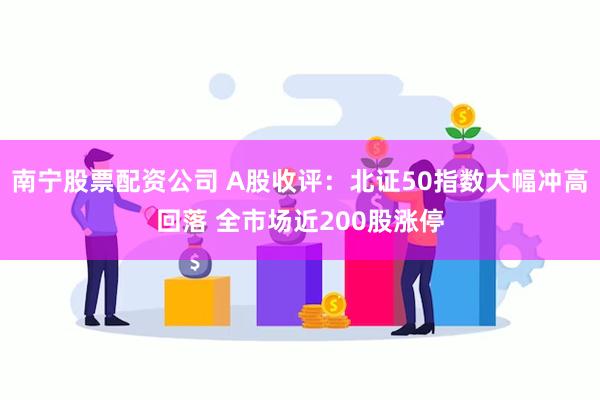 南宁股票配资公司 A股收评：北证50指数大幅冲高回落 全市场近200股涨停