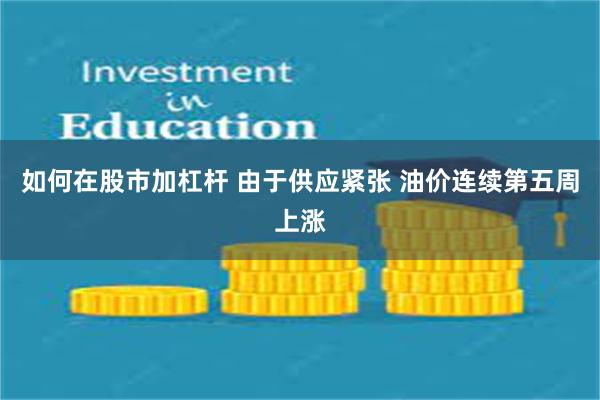 如何在股市加杠杆 由于供应紧张 油价连续第五周上涨
