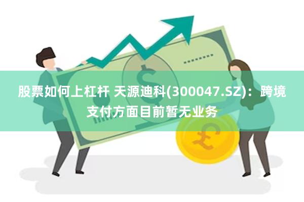 股票如何上杠杆 天源迪科(300047.SZ)：跨境支付方面目前暂无业务