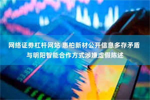 网络证劵杠杆网站 惠柏新材公开信息多存矛盾 与明阳智能合作方式涉嫌虚假陈述