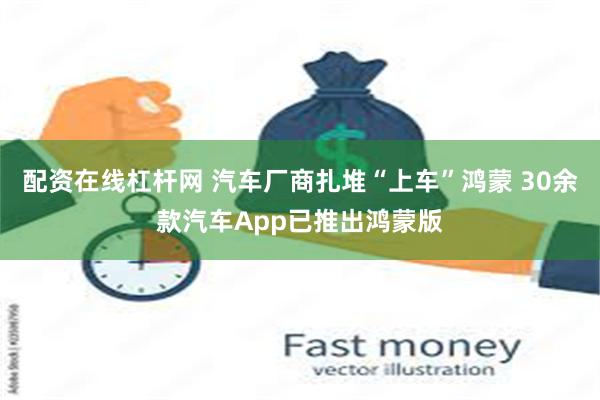 配资在线杠杆网 汽车厂商扎堆“上车”鸿蒙 30余款汽车App已推出鸿蒙版