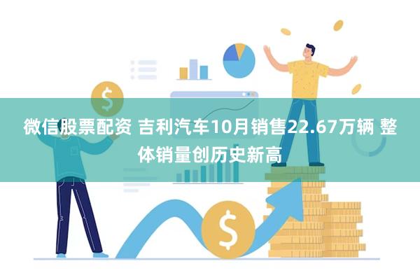 微信股票配资 吉利汽车10月销售22.67万辆 整体销量创历史新高