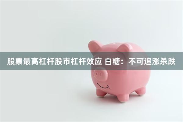 股票最高杠杆股市杠杆效应 白糖：不可追涨杀跌