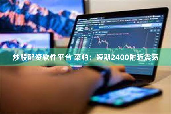 炒股配资软件平台 菜粕：短期2400附近震荡