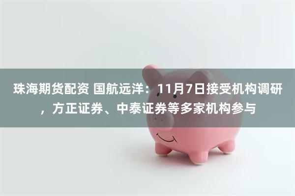珠海期货配资 国航远洋：11月7日接受机构调研，方正证券、中泰证券等多家机构参与
