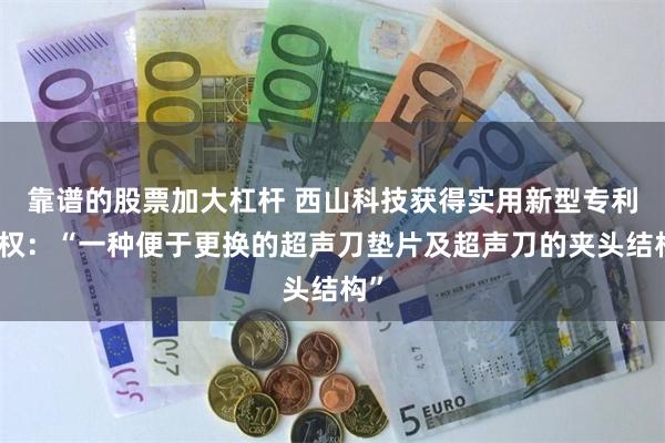 靠谱的股票加大杠杆 西山科技获得实用新型专利授权：“一种便于更换的超声刀垫片及超声刀的夹头结构”