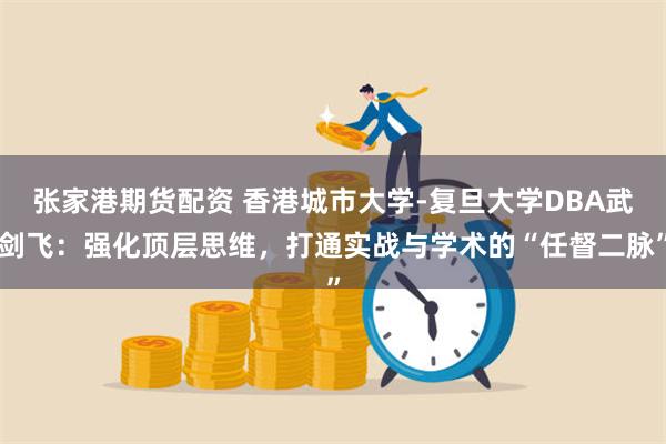 张家港期货配资 香港城市大学-复旦大学DBA武剑飞：强化顶层思维，打通实战与学术的“任督二脉”