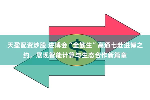 天盈配资炒股 进博会“全勤生”高通七赴进博之约，展现智能计算与生态合作新篇章