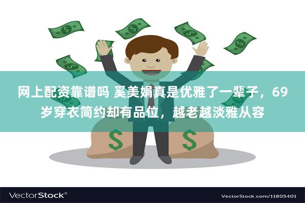 网上配资靠谱吗 奚美娟真是优雅了一辈子，69岁穿衣简约却有品位，越老越淡雅从容
