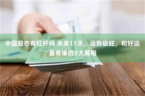 中国股市有杠杆吗 未来11天，运势极旺，和好运最有缘的3大属相