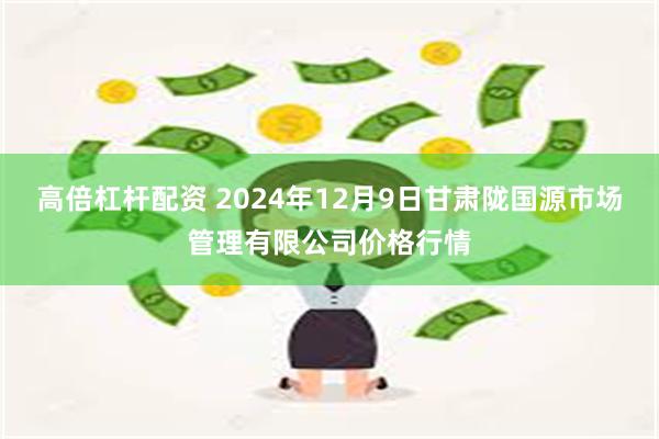 高倍杠杆配资 2024年12月9日甘肃陇国源市场管理有限公司价格行情