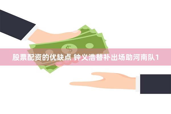 股票配资的优缺点 钟义浩替补出场助河南队1