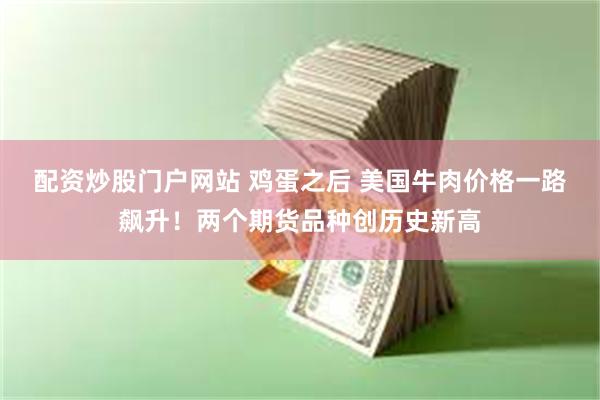 配资炒股门户网站 鸡蛋之后 美国牛肉价格一路飙升！两个期货品种创历史新高