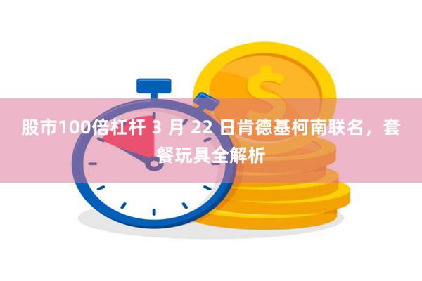股市100倍杠杆 3 月 22 日肯德基柯南联名，套餐玩具全解析