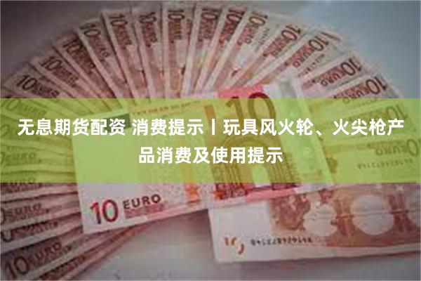 无息期货配资 消费提示丨玩具风火轮、火尖枪产品消费及使用提示