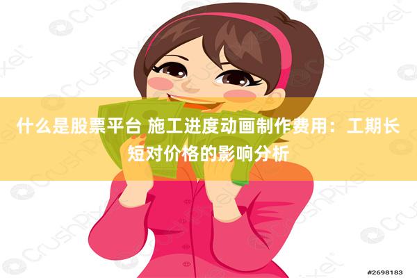 什么是股票平台 施工进度动画制作费用：工期长短对价格的影响分析