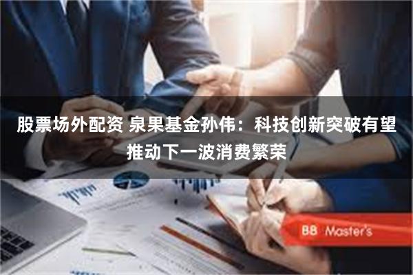 股票场外配资 泉果基金孙伟：科技创新突破有望推动下一波消费繁荣