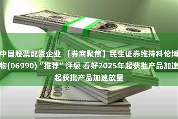中国股票配资企业 【券商聚焦】民生证券维持科伦博泰生物(06990)“推荐”评级 看好2025年起获批产品加速放量