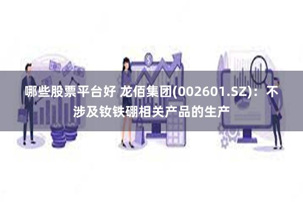 哪些股票平台好 龙佰集团(002601.SZ)：不涉及钕铁硼相关产品的生产