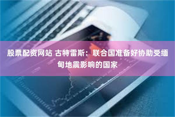 股票配资网站 古特雷斯：联合国准备好协助受缅甸地震影响的国家