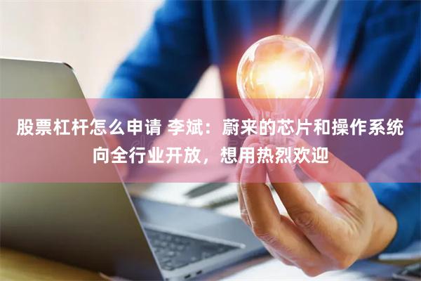 股票杠杆怎么申请 李斌：蔚来的芯片和操作系统向全行业开放，想用热烈欢迎