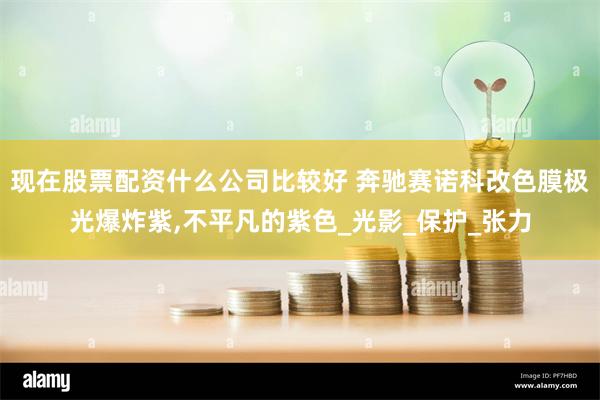 现在股票配资什么公司比较好 奔驰赛诺科改色膜极光爆炸紫,不平凡的紫色_光影_保护_张力