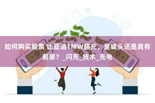 如何购买股票 比亚迪1MW超充，是噱头还是真有前景？_闪充_技术_充电