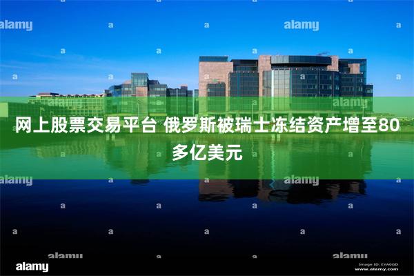 网上股票交易平台 俄罗斯被瑞士冻结资产增至80多亿美元