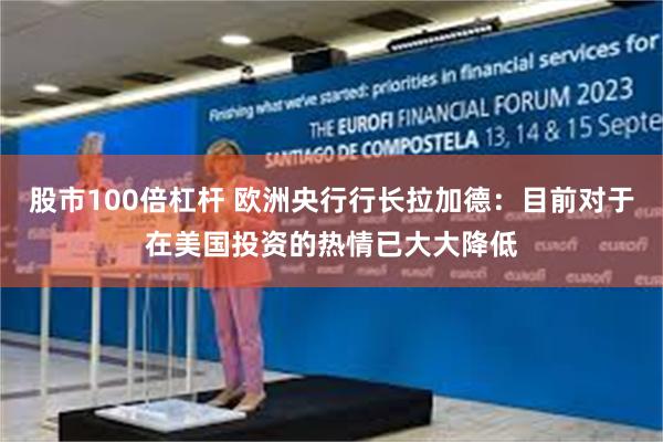 股市100倍杠杆 欧洲央行行长拉加德：目前对于在美国投资的热情已大大降低