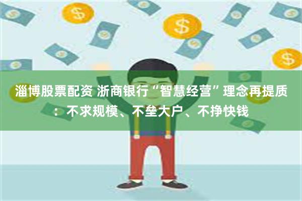 淄博股票配资 浙商银行“智慧经营”理念再提质：不求规模、不垒大户、不挣快钱