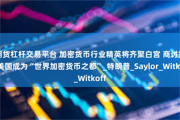 期货杠杆交易平台 加密货币行业精英将齐聚白宫 商讨推动美国成为“世界加密货币之都”_特朗普_Saylor_Witkoff