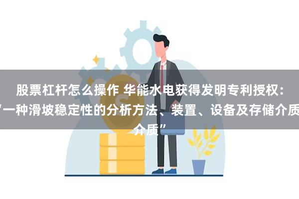 股票杠杆怎么操作 华能水电获得发明专利授权：“一种滑坡稳定性的分析方法、装置、设备及存储介质”